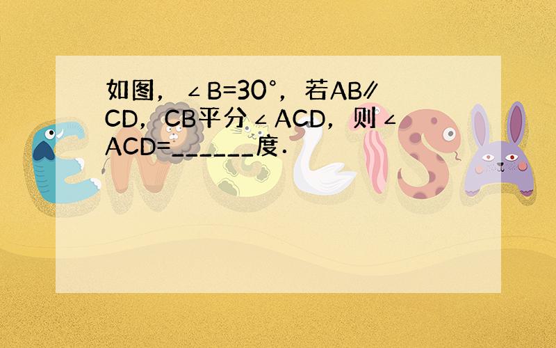 如图，∠B=30°，若AB∥CD，CB平分∠ACD，则∠ACD=______度．