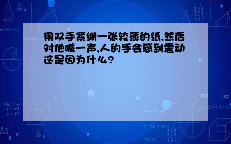 用双手紧绷一张较薄的纸,然后对他喊一声,人的手会感到震动这是因为什么?