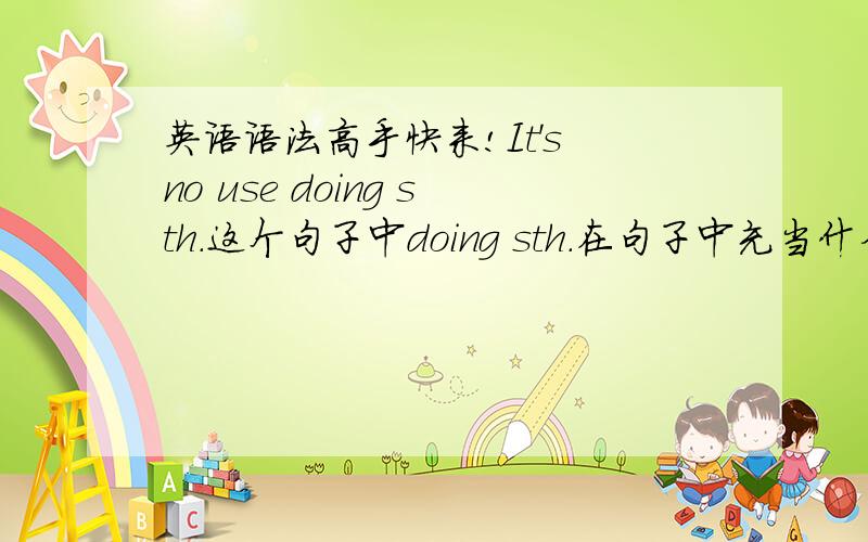 英语语法高手快来!It's no use doing sth.这个句子中doing sth.在句子中充当什么成分?是su