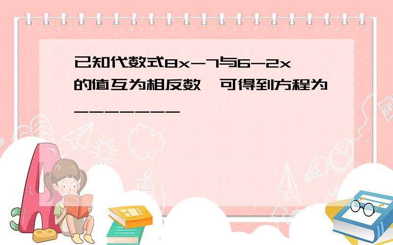 已知代数式8x-7与6-2x的值互为相反数,可得到方程为_______