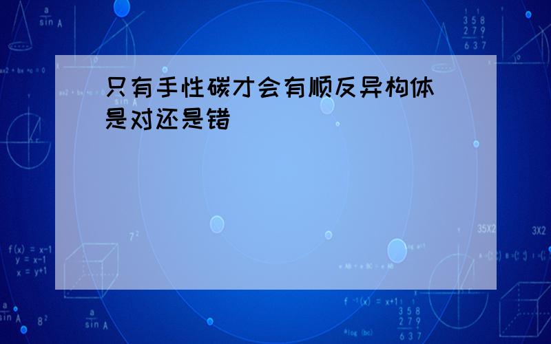 只有手性碳才会有顺反异构体 是对还是错