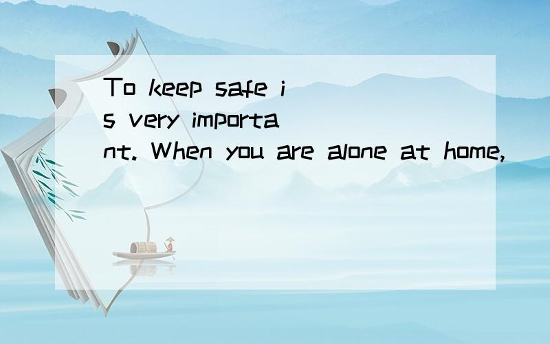 To keep safe is very important. When you are alone at home,