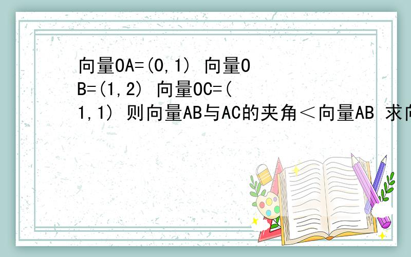 向量OA=(0,1) 向量OB=(1,2) 向量OC=(1,1) 则向量AB与AC的夹角＜向量AB 求向量AB大于多少?