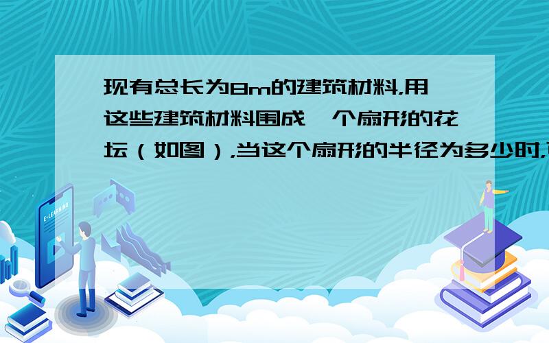 现有总长为8m的建筑材料，用这些建筑材料围成一个扇形的花坛（如图），当这个扇形的半径为多少时，可以使这个扇形花坛的面积最