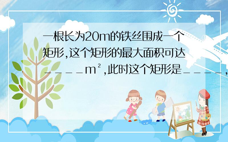 一根长为20m的铁丝围成一个矩形,这个矩形的最大面积可达____m²,此时这个矩形是____,若将这根铁丝围成