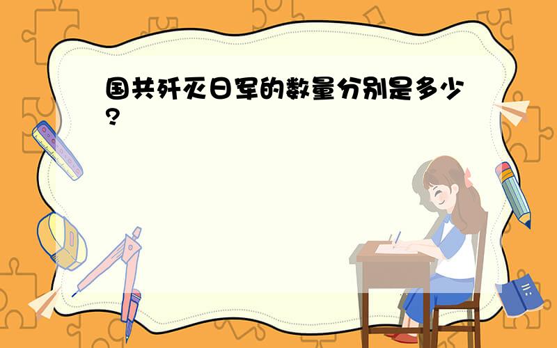 国共歼灭日军的数量分别是多少?