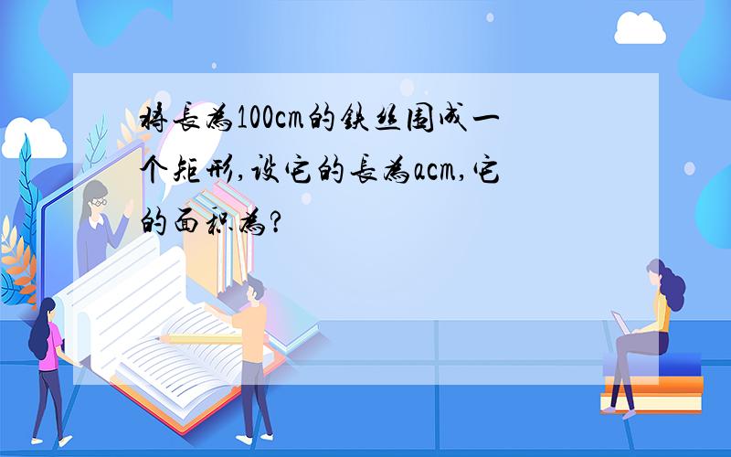 将长为100cm的铁丝围成一个矩形,设它的长为acm,它的面积为?