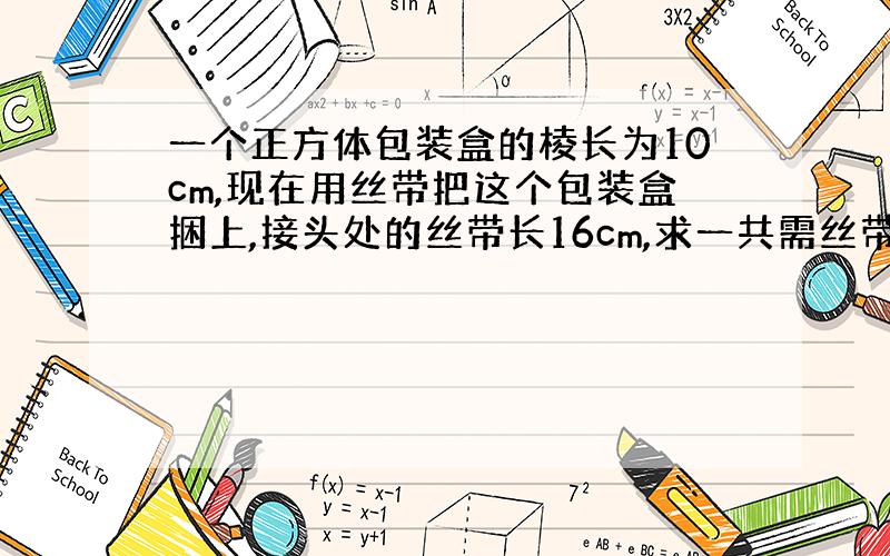 一个正方体包装盒的棱长为10cm,现在用丝带把这个包装盒捆上,接头处的丝带长16cm,求一共需丝带多少cm?