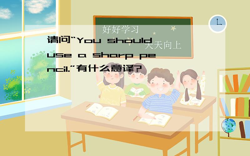 请问“You should use a sharp pencil.”有什么意译?