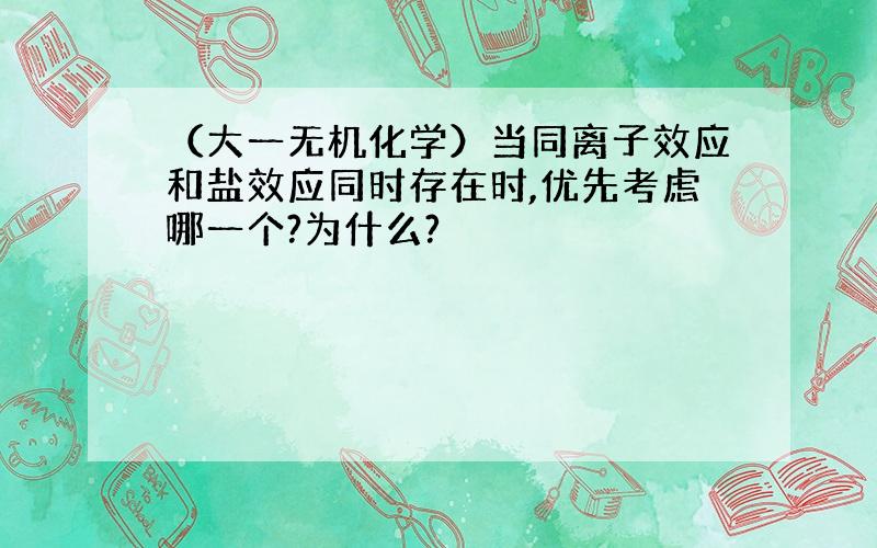 （大一无机化学）当同离子效应和盐效应同时存在时,优先考虑哪一个?为什么?