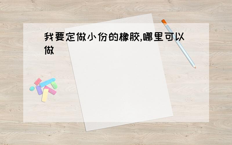 我要定做小份的橡胶,哪里可以做