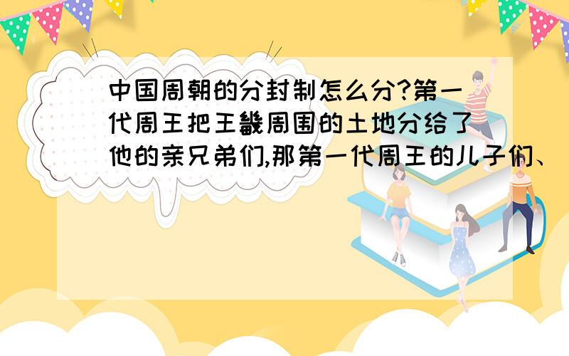 中国周朝的分封制怎么分?第一代周王把王畿周围的土地分给了他的亲兄弟们,那第一代周王的儿子们、