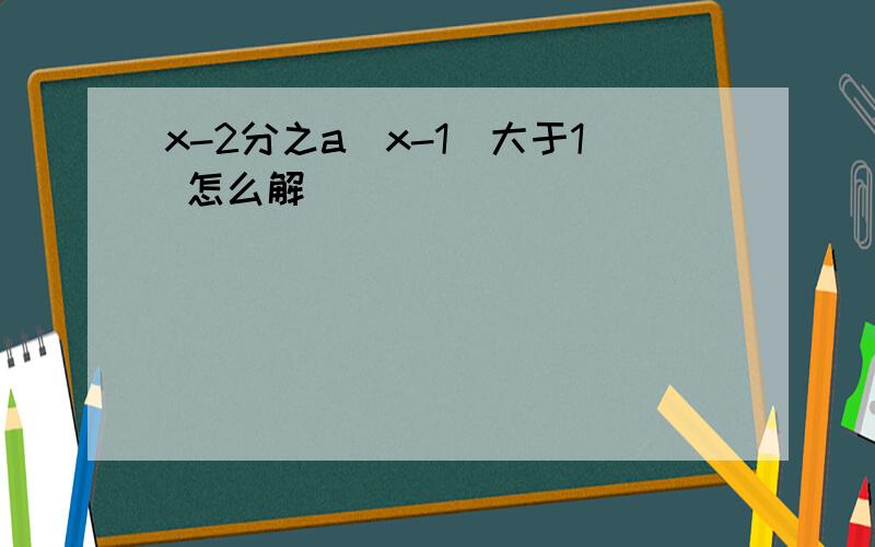 x-2分之a(x-1)大于1 怎么解