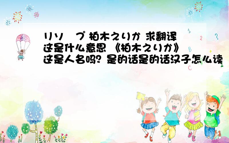 リソープ 柏木えりか 求翻译这是什么意思 《柏木えりか》这是人名吗？是的话是的话汉子怎么读