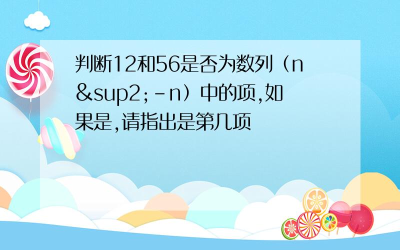 判断12和56是否为数列（n²-n）中的项,如果是,请指出是第几项