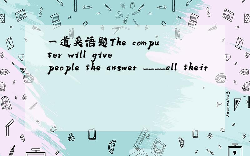 一道英语题The computer will give people the answer ____all their