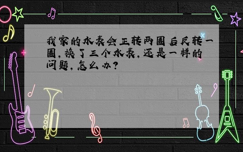 我家的水表会正转两圈后反转一圈,换了三个水表,还是一样的问题,怎么办?