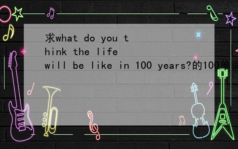 求what do you think the life will be like in 100 years?的100单词