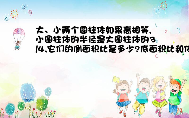 大、小两个圆柱体如果高相等,小圆柱体的半径是大圆柱体的3/4,它们的侧面积比是多少?底面积比和体积比呢?