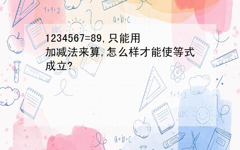 1234567=89,只能用加减法来算,怎么样才能使等式成立?