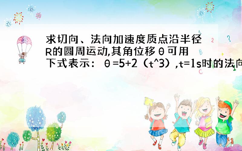 求切向、法向加速度质点沿半径R的圆周运动,其角位移θ可用下式表示：θ=5+2（t^3）,t=1s时的法向加速度大小为多少