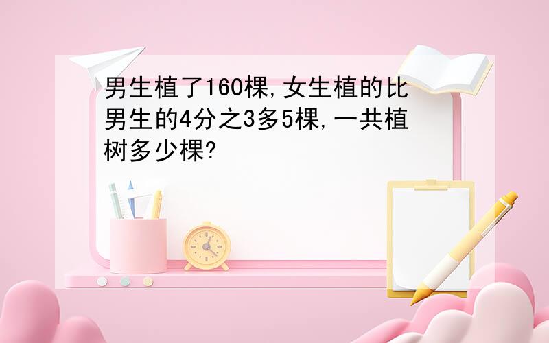 男生植了160棵,女生植的比男生的4分之3多5棵,一共植树多少棵?