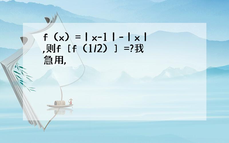 f（x）=丨x-1丨-丨x丨,则f［f（1/2）］=?我急用,