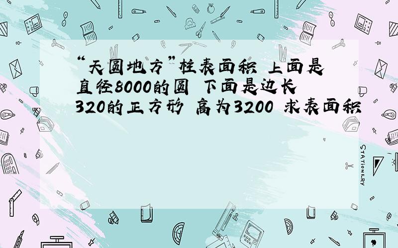 “天圆地方”柱表面积 上面是直径8000的圆 下面是边长320的正方形 高为3200 求表面积