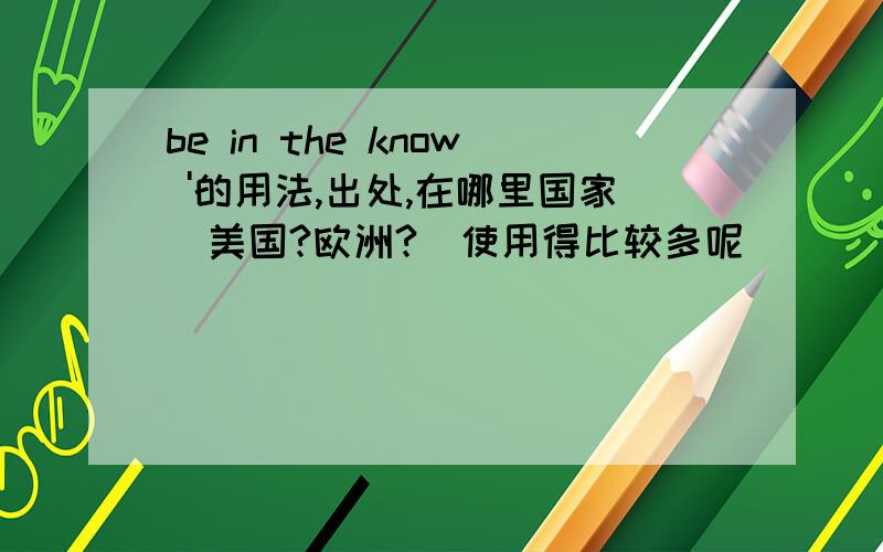 be in the know '的用法,出处,在哪里国家（美国?欧洲?）使用得比较多呢