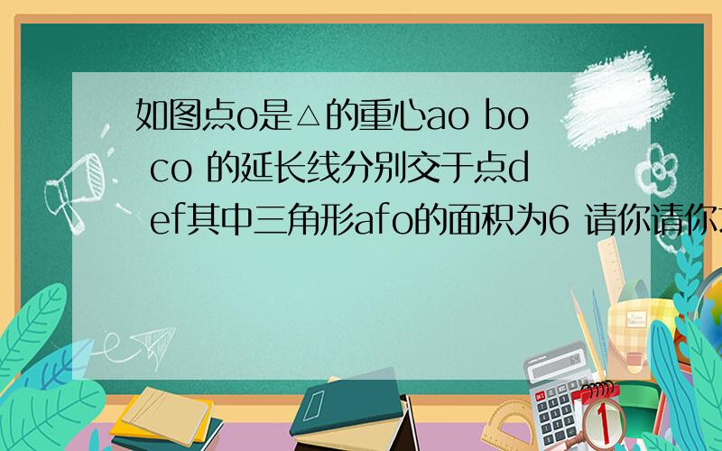 如图点o是△的重心ao bo co 的延长线分别交于点d ef其中三角形afo的面积为6 请你请你求出△abc的面积