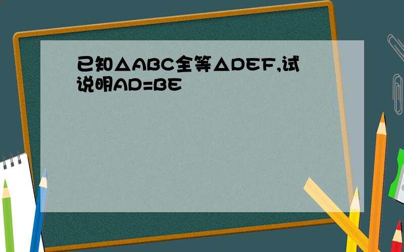 已知△ABC全等△DEF,试说明AD=BE