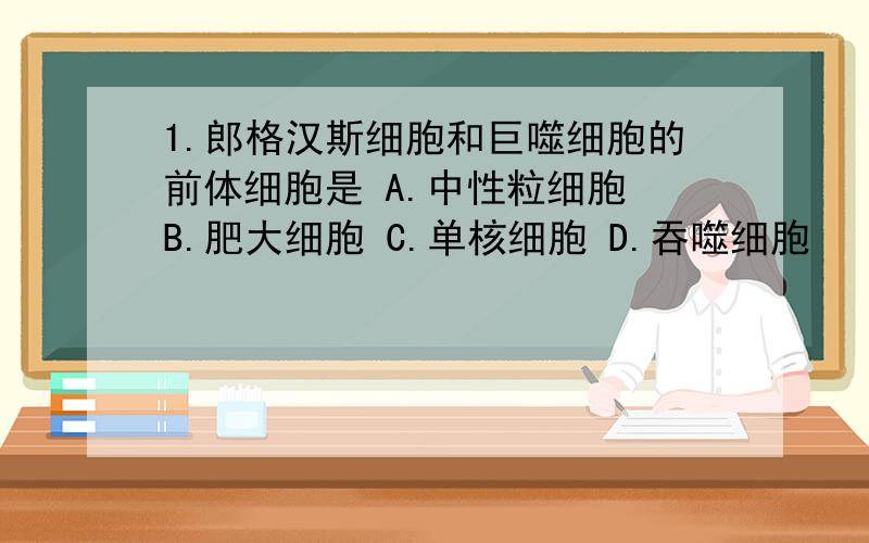 1.郎格汉斯细胞和巨噬细胞的前体细胞是 A.中性粒细胞 B.肥大细胞 C.单核细胞 D.吞噬细胞