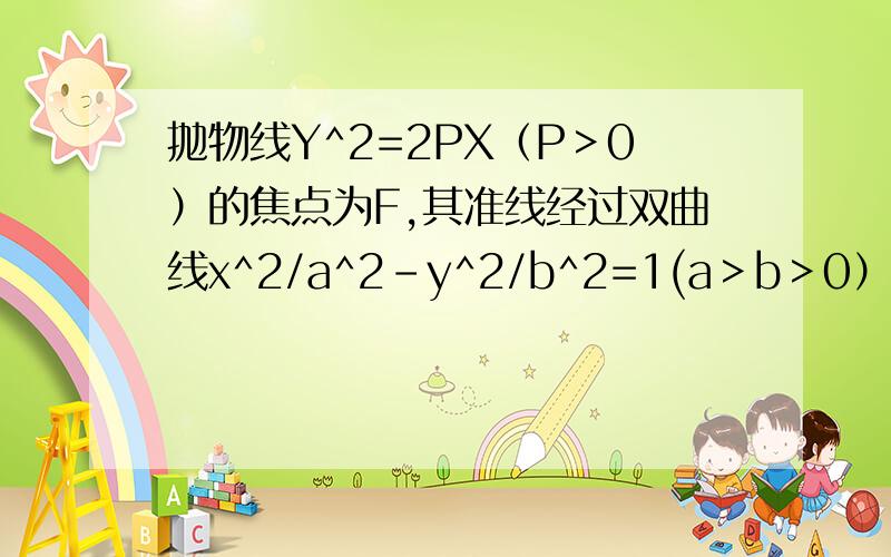 抛物线Y^2=2PX（P＞0）的焦点为F,其准线经过双曲线x^2/a^2-y^2/b^2=1(a＞b＞0）