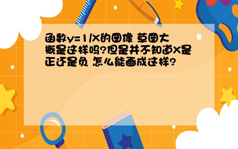 函数y=1/X的图像 草图大概是这样吗?但是并不知道X是正还是负 怎么能画成这样?