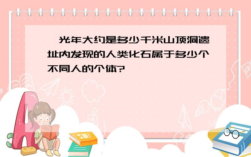 一光年大约是多少千米山顶洞遗址内发现的人类化石属于多少个不同人的个体?