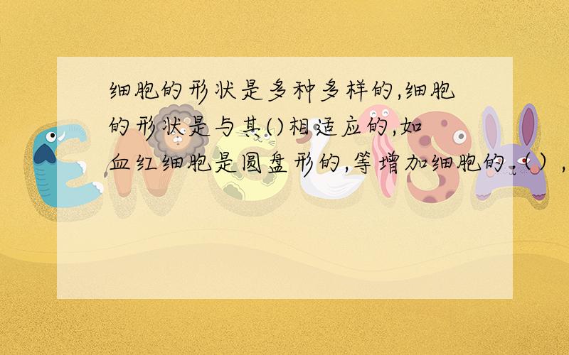 细胞的形状是多种多样的,细胞的形状是与其()相适应的,如血红细胞是圆盘形的,等增加细胞的（）,有利于和