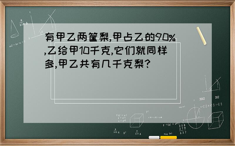 有甲乙两筐梨,甲占乙的90%,乙给甲10千克,它们就同样多,甲乙共有几千克梨?