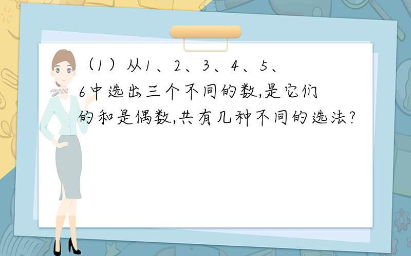 （1）从1、2、3、4、5、6中选出三个不同的数,是它们的和是偶数,共有几种不同的选法?