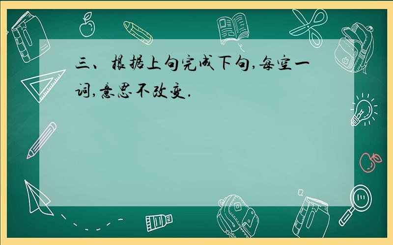 三、根据上句完成下句,每空一词,意思不改变.