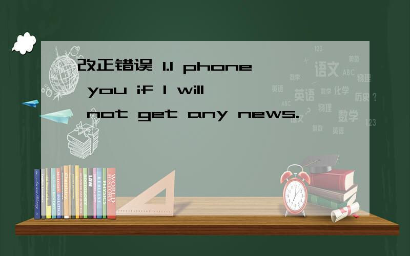 改正错误 1.l phone you if l will not get any news.