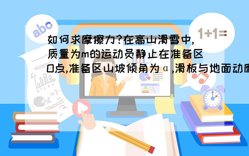 如何求摩擦力?在高山滑雪中,质量为m的运动员静止在准备区O点,准备区山坡倾角为α,滑板与地面动摩擦因素为μ.求运动员受到