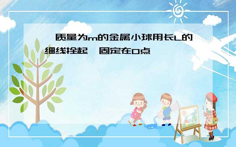 一质量为m的金属小球用长L的细线拴起,固定在O点