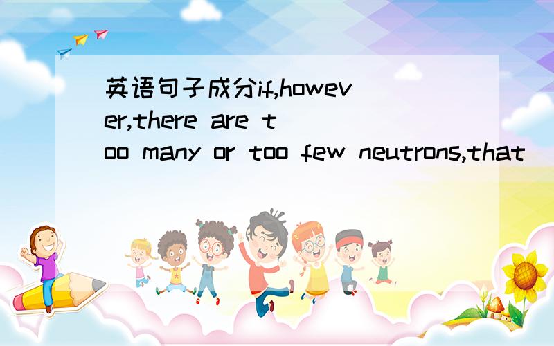 英语句子成分if,however,there are too many or too few neutrons,that