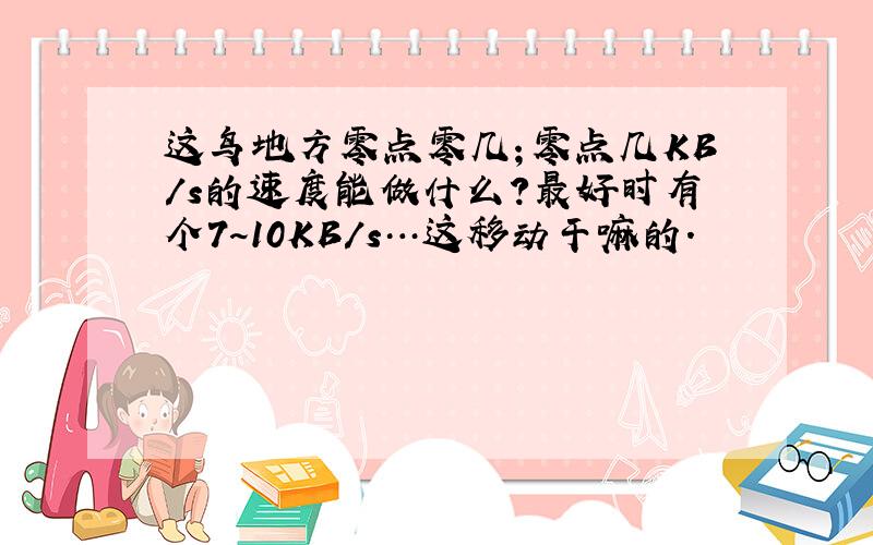 这鸟地方零点零几；零点几KB/s的速度能做什么?最好时有个7~10KB/s…这移动干嘛的.