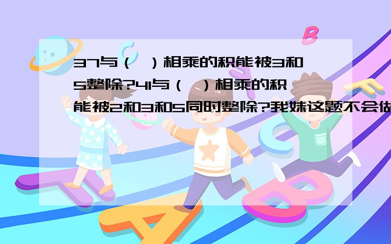 37与（ ）相乘的积能被3和5整除?41与（ ）相乘的积能被2和3和5同时整除?我妹这题不会做,