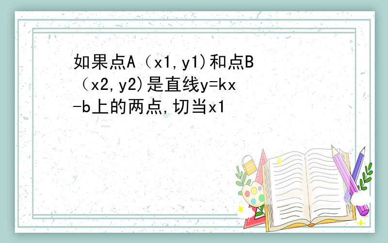 如果点A（x1,y1)和点B（x2,y2)是直线y=kx-b上的两点,切当x1