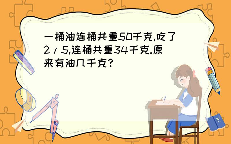 一桶油连桶共重50千克,吃了2/5,连桶共重34千克.原来有油几千克?