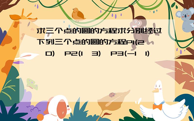 求三个点的圆的方程求分别经过下列三个点的圆的方程P1(2,0),P2(1,3),P3(-1,1)