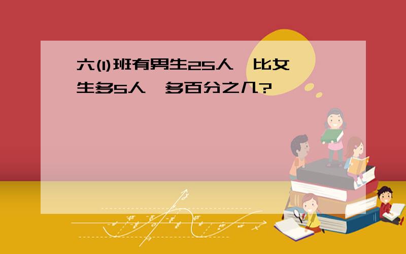 六(1)班有男生25人,比女生多5人,多百分之几?