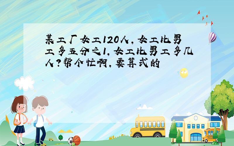 某工厂女工120人,女工比男工多五分之1,女工比男工多几人?帮个忙啊,要算式的